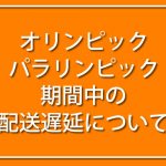 オリンピック・パラリンピック期間中の配送遅延について。