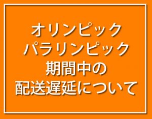 オリンピック・パラリンピック期間中の配送遅延について。