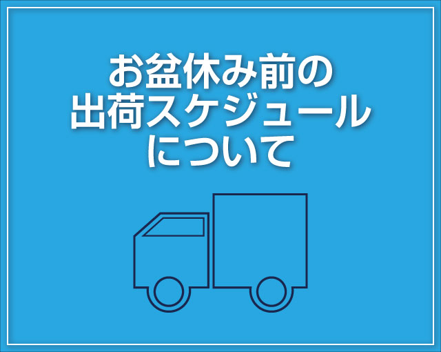 お盆休み前の出荷スケジュールに関してのお知らせです。